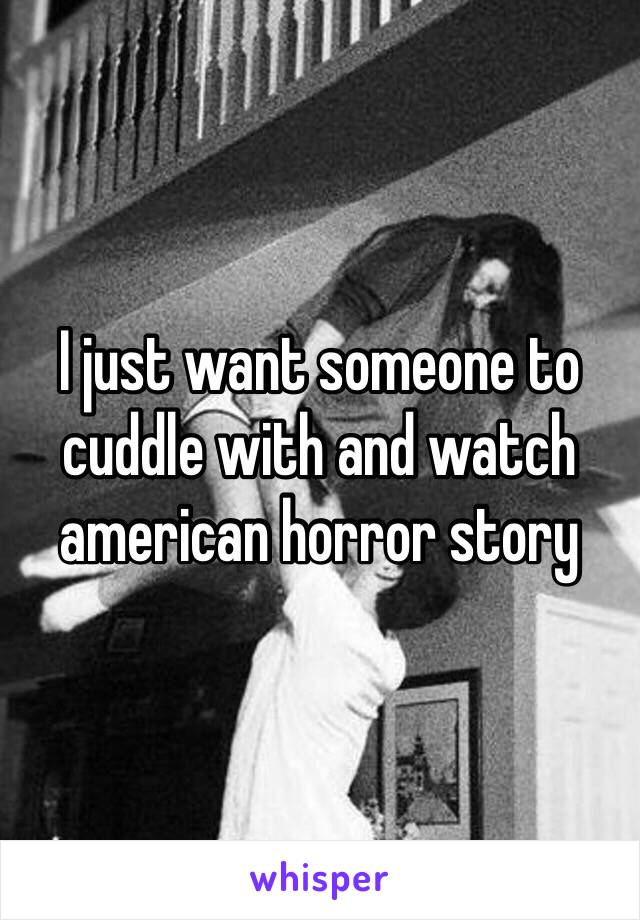 I just want someone to cuddle with and watch american horror story