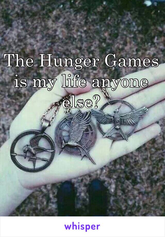 The Hunger Games is my life anyone else?