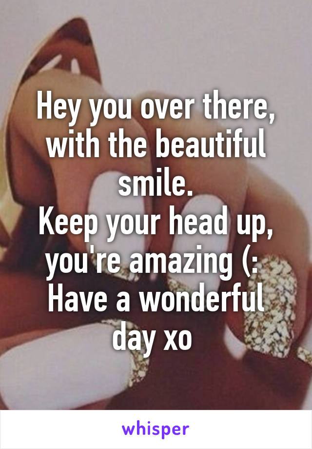 Hey you over there, with the beautiful smile.
Keep your head up, you're amazing (: 
Have a wonderful day xo 