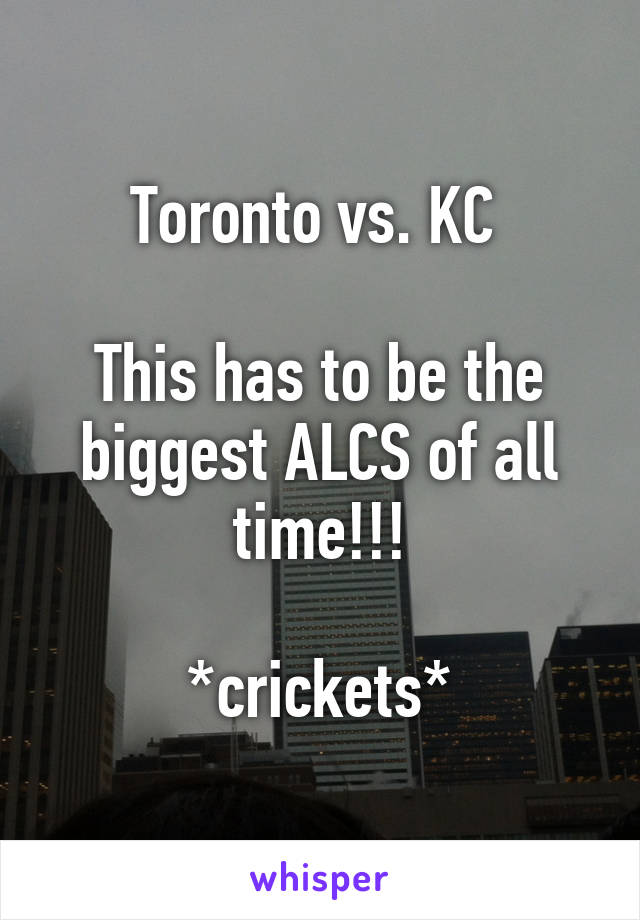 Toronto vs. KC 

This has to be the biggest ALCS of all time!!!

*crickets*