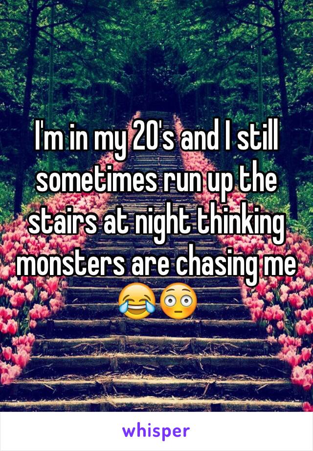 I'm in my 20's and I still sometimes run up the stairs at night thinking monsters are chasing me  😂😳