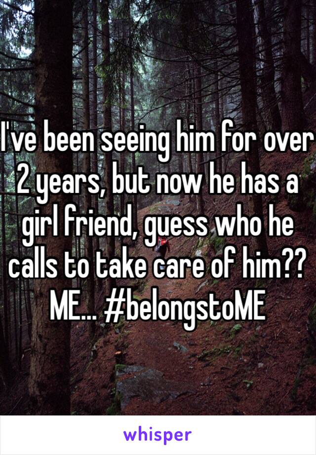 I've been seeing him for over 2 years, but now he has a girl friend, guess who he calls to take care of him?? ME... #belongstoME 