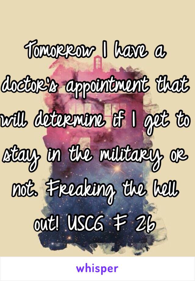Tomorrow I have a doctor's appointment that will determine if I get to stay in the military or not. Freaking the hell out! USCG F 26