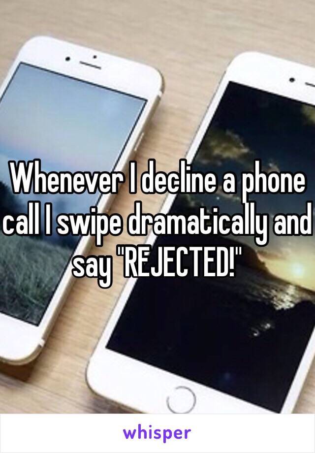 Whenever I decline a phone call I swipe dramatically and say "REJECTED!"