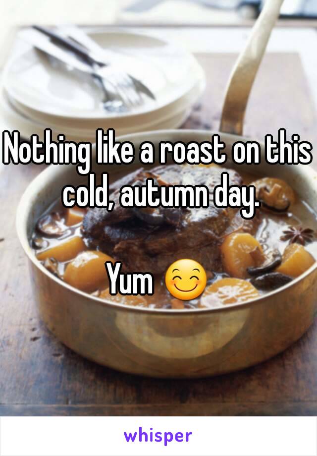 Nothing like a roast on this cold, autumn day.

Yum 😊