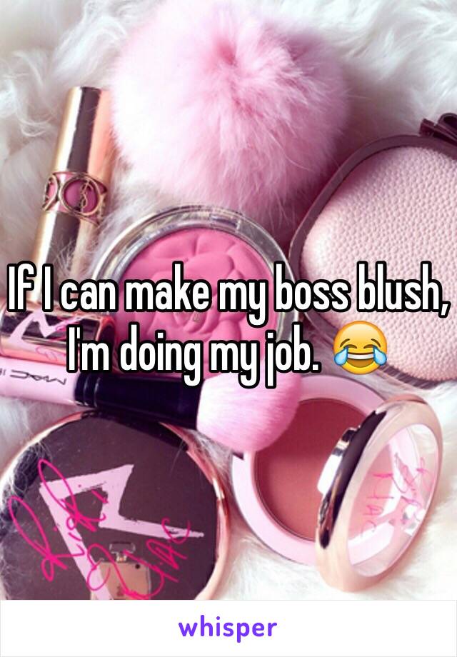 If I can make my boss blush, I'm doing my job. 😂