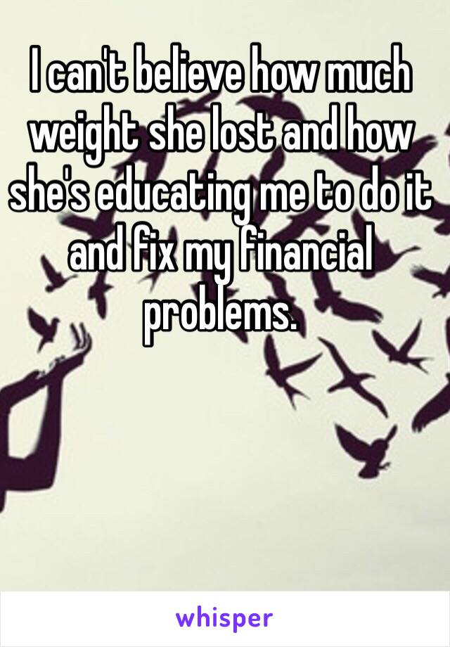 I can't believe how much weight she lost and how she's educating me to do it and fix my financial problems.