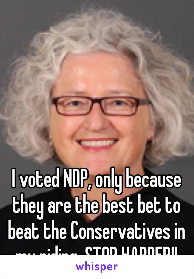 I voted NDP, only because they are the best bet to beat the Conservatives in my riding. STOP HARPER!!