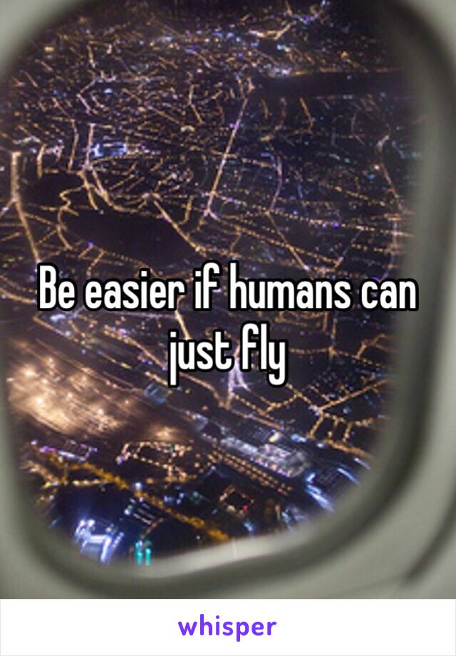 Be easier if humans can just fly