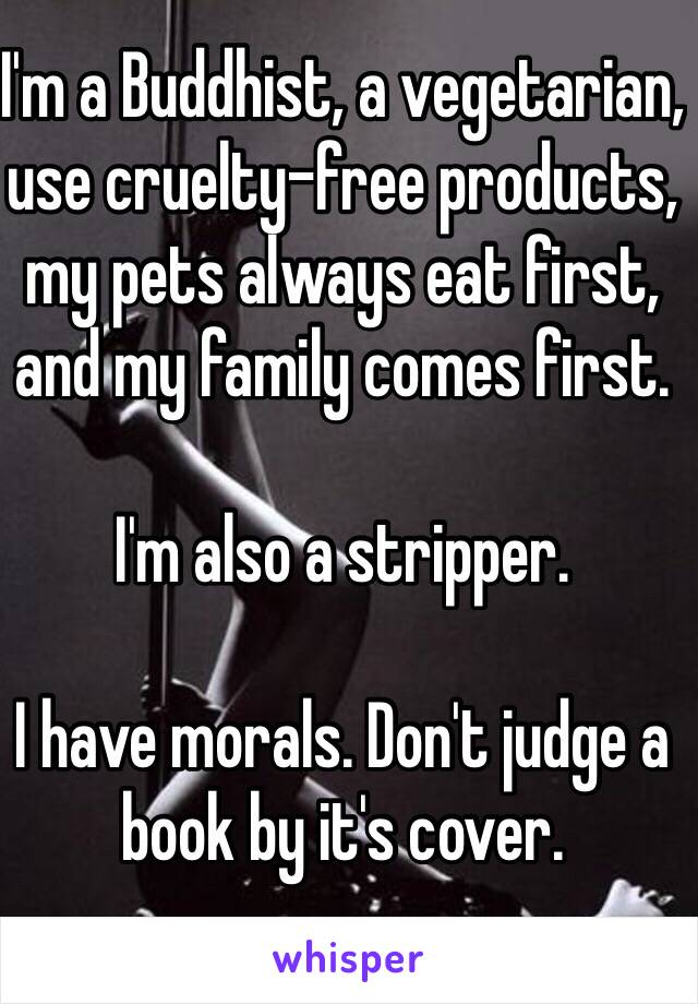 I'm a Buddhist, a vegetarian, use cruelty-free products, my pets always eat first, and my family comes first. 

I'm also a stripper. 

I have morals. Don't judge a book by it's cover. 