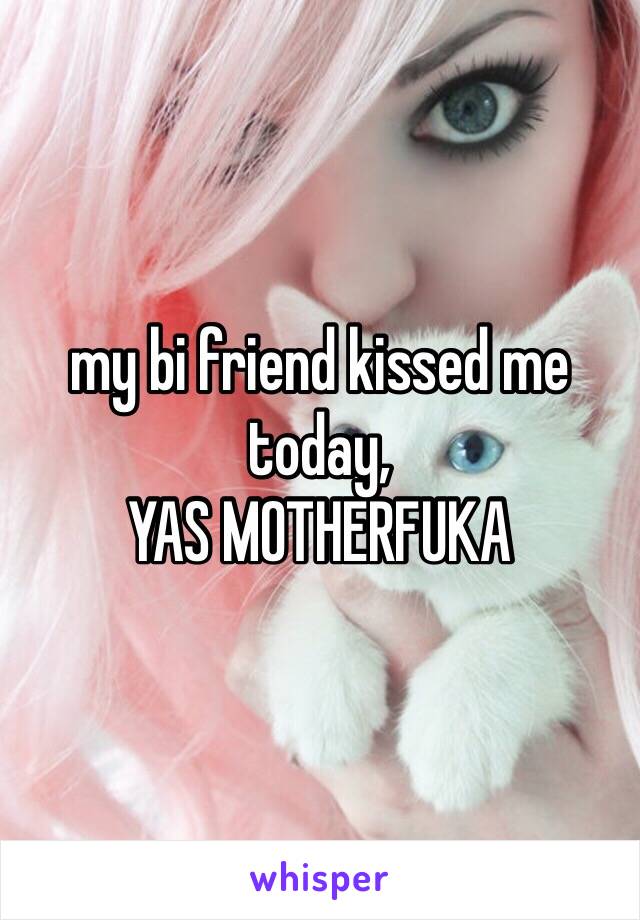 my bi friend kissed me today,
YAS MOTHERFUKA