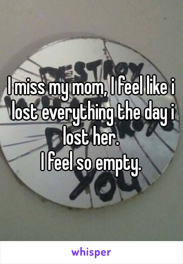 I miss my mom, I feel like i lost everything the day i lost her. 
I feel so empty.