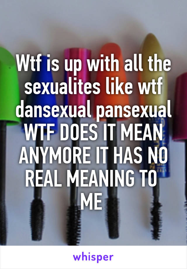 Wtf is up with all the sexualites like wtf dansexual pansexual WTF DOES IT MEAN ANYMORE IT HAS NO REAL MEANING TO  ME 