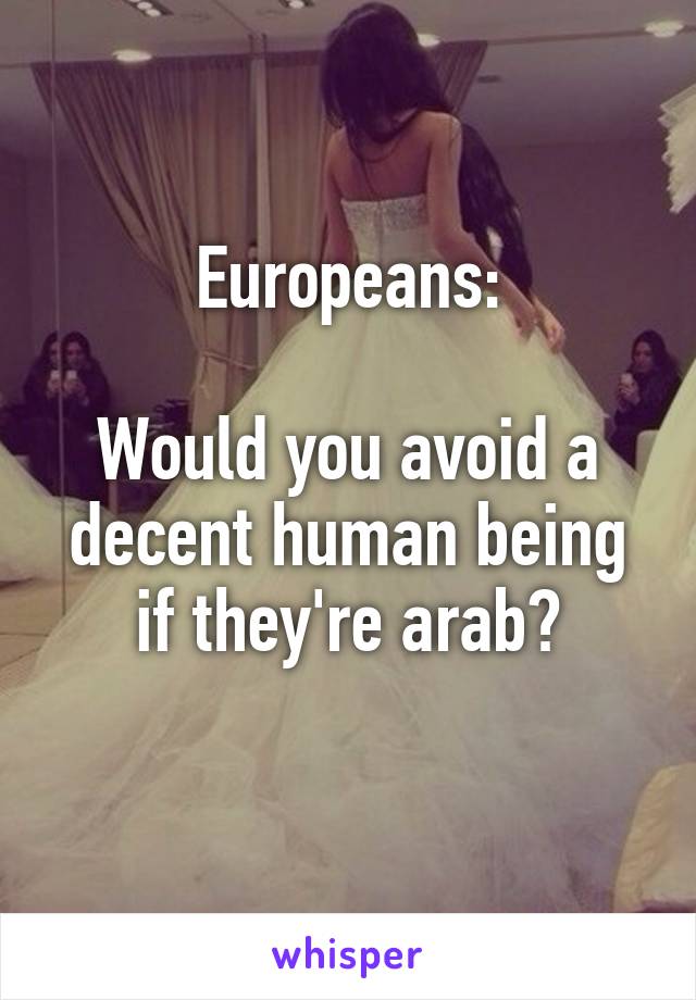Europeans:

Would you avoid a decent human being if they're arab?
