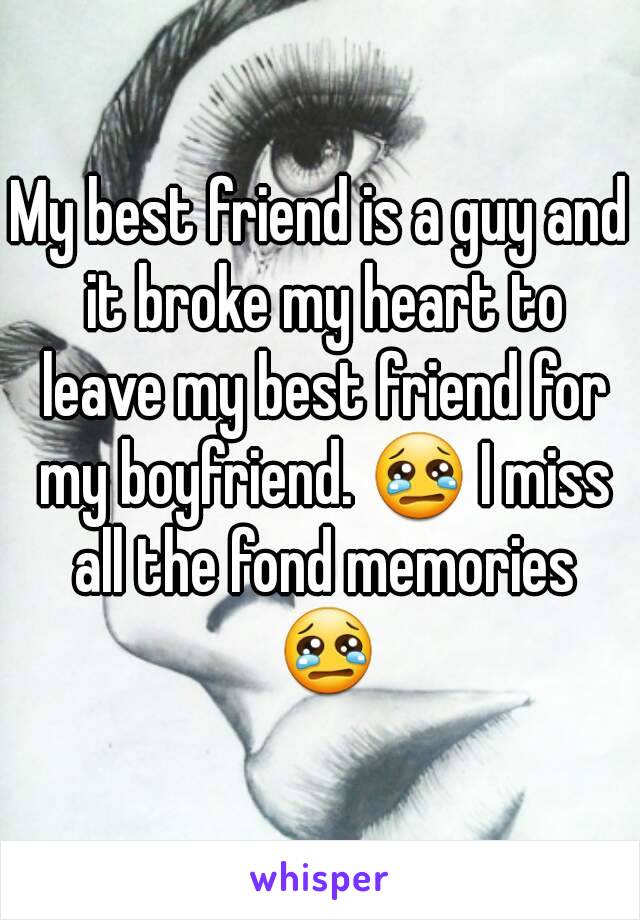 My best friend is a guy and it broke my heart to leave my best friend for my boyfriend. 😢 I miss all the fond memories 😢