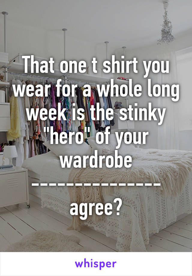 That one t shirt you wear for a whole long week is the stinky "hero" of your wardrobe --------------- agree?