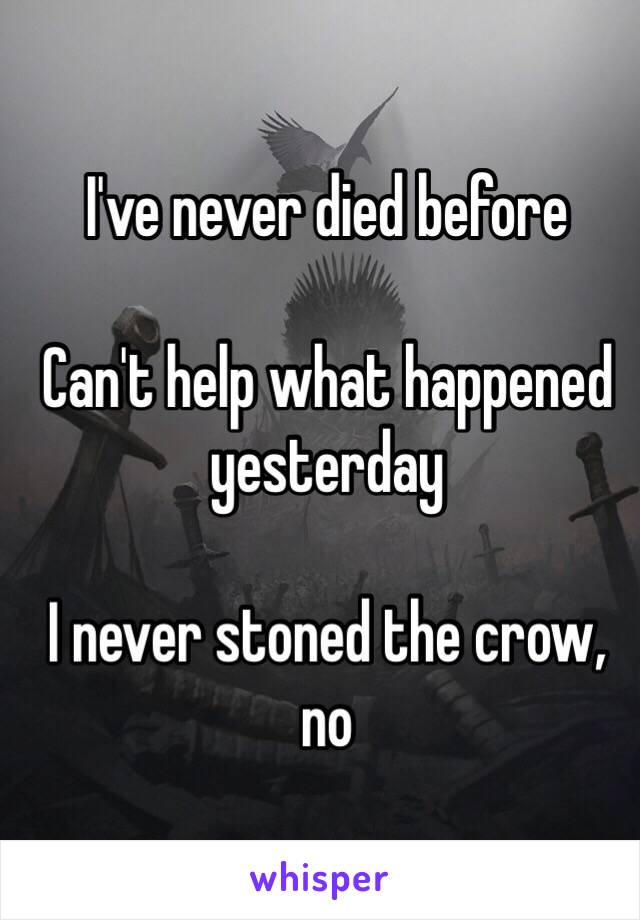I've never died before

Can't help what happened yesterday

I never stoned the crow, no