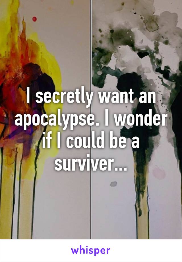 I secretly want an apocalypse. I wonder if I could be a surviver...