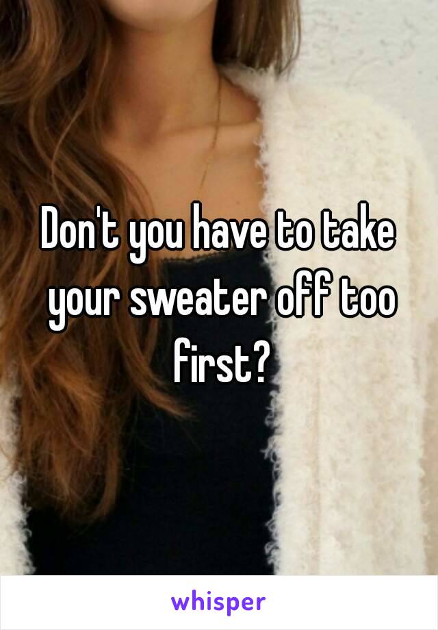 Don't you have to take your sweater off too first?