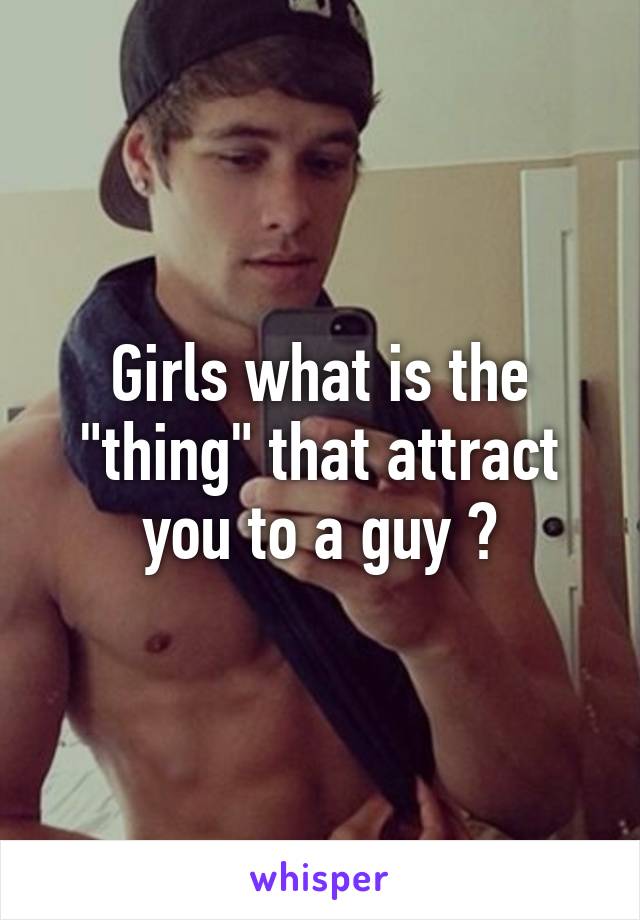 Girls what is the "thing" that attract you to a guy ?