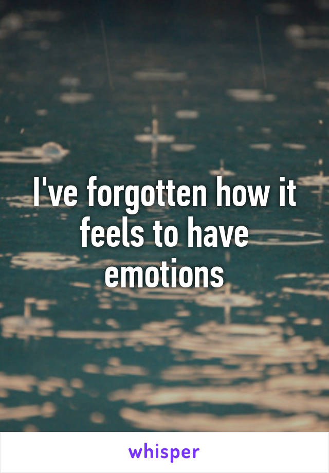 I've forgotten how it feels to have emotions