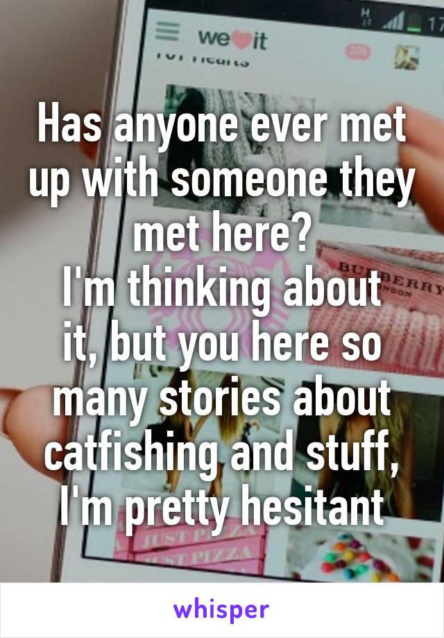 Has anyone ever met up with someone they met here?
I'm thinking about it, but you here so many stories about catfishing and stuff, I'm pretty hesitant