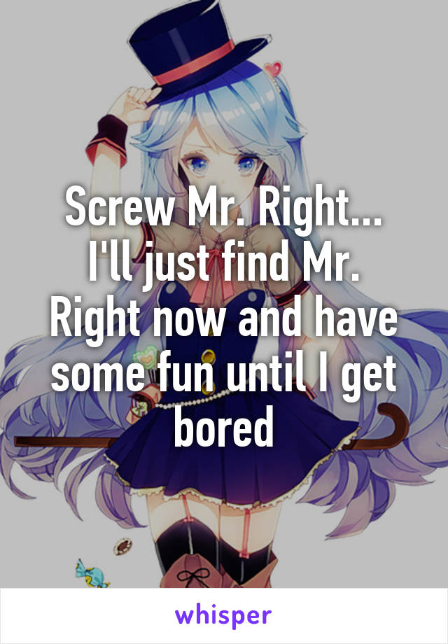 Screw Mr. Right...
I'll just find Mr. Right now and have some fun until I get bored
