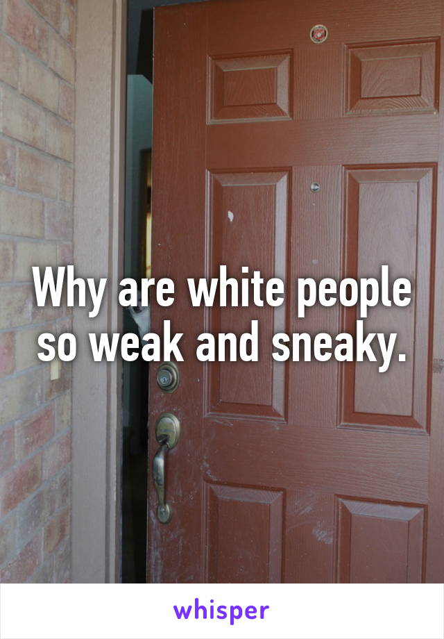 Why are white people so weak and sneaky.