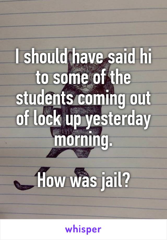 I should have said hi to some of the students coming out of lock up yesterday morning.

How was jail?