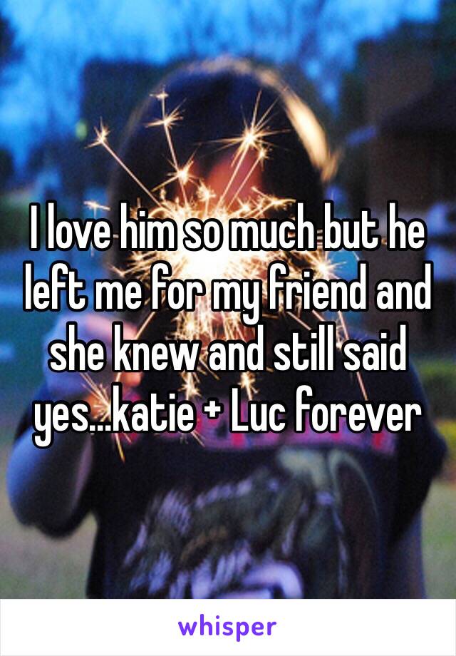 I love him so much but he left me for my friend and she knew and still said yes...katie + Luc forever 