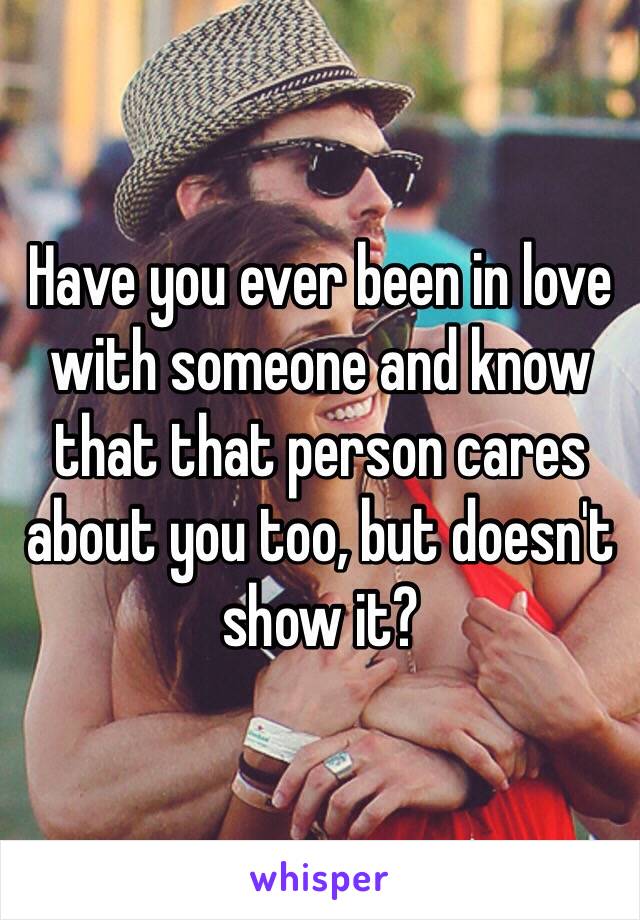 Have you ever been in love with someone and know that that person cares about you too, but doesn't show it?