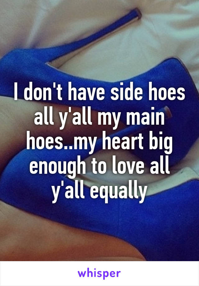 I don't have side hoes all y'all my main hoes..my heart big enough to love all y'all equally