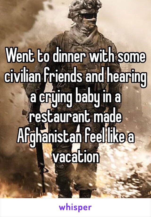 Went to dinner with some civilian friends and hearing a crying baby in a restaurant made Afghanistan feel like a vacation 