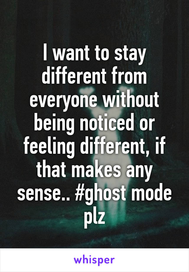 I want to stay different from everyone without being noticed or feeling different, if that makes any sense.. #ghost mode plz