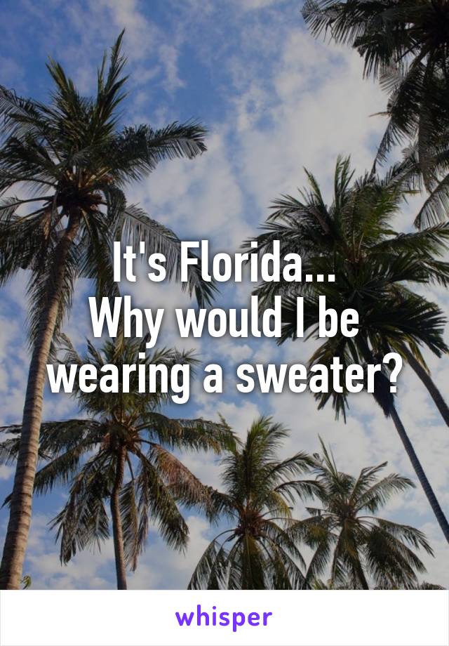 It's Florida...
Why would I be wearing a sweater?