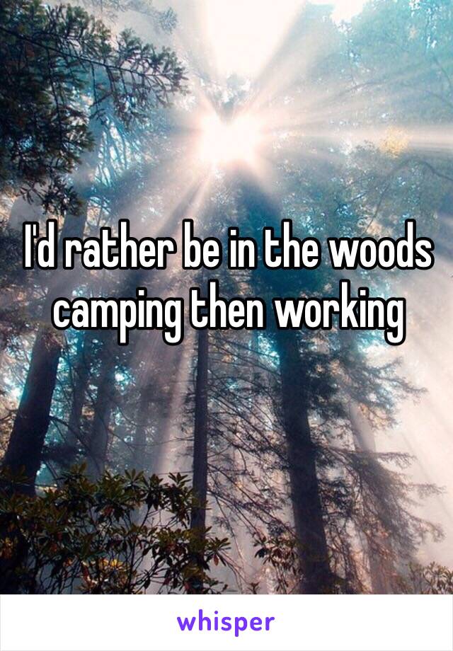 I'd rather be in the woods camping then working
