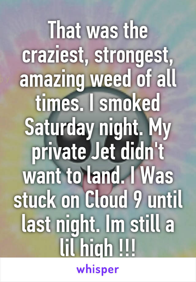 That was the craziest, strongest, amazing weed of all times. I smoked Saturday night. My private Jet didn't want to land. I Was stuck on Cloud 9 until last night. Im still a lil high !!!