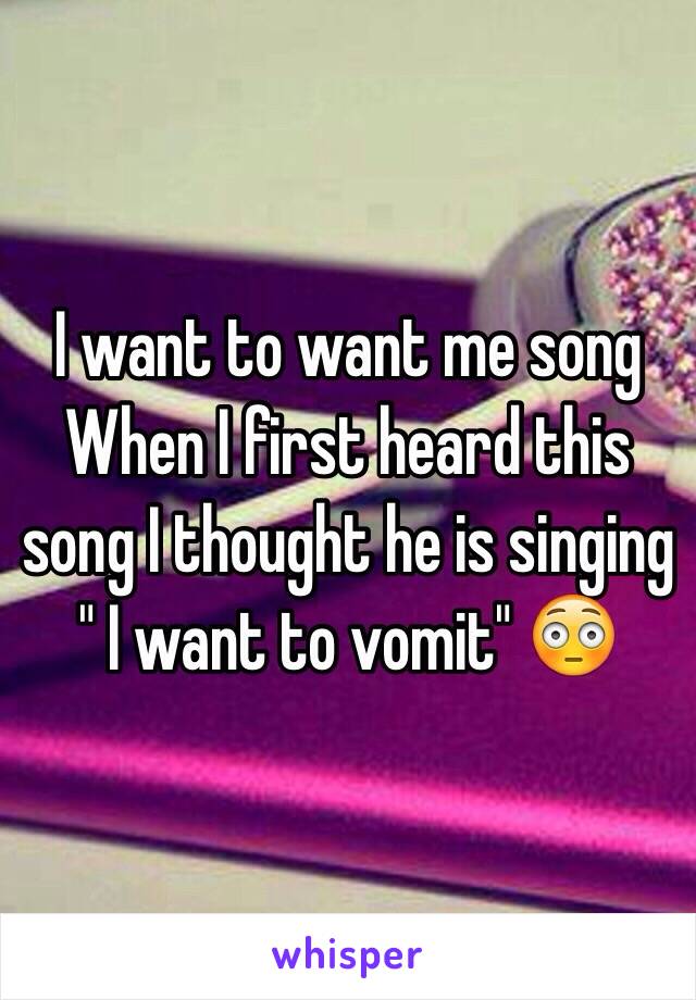I want to want me song 
When I first heard this song I thought he is singing " I want to vomit" 😳 