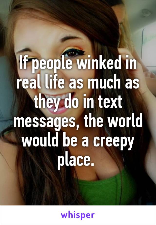 If people winked in real life as much as they do in text messages, the world would be a creepy place. 