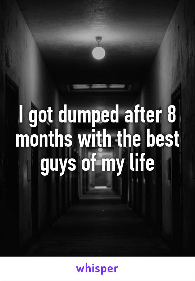 I got dumped after 8 months with the best guys of my life