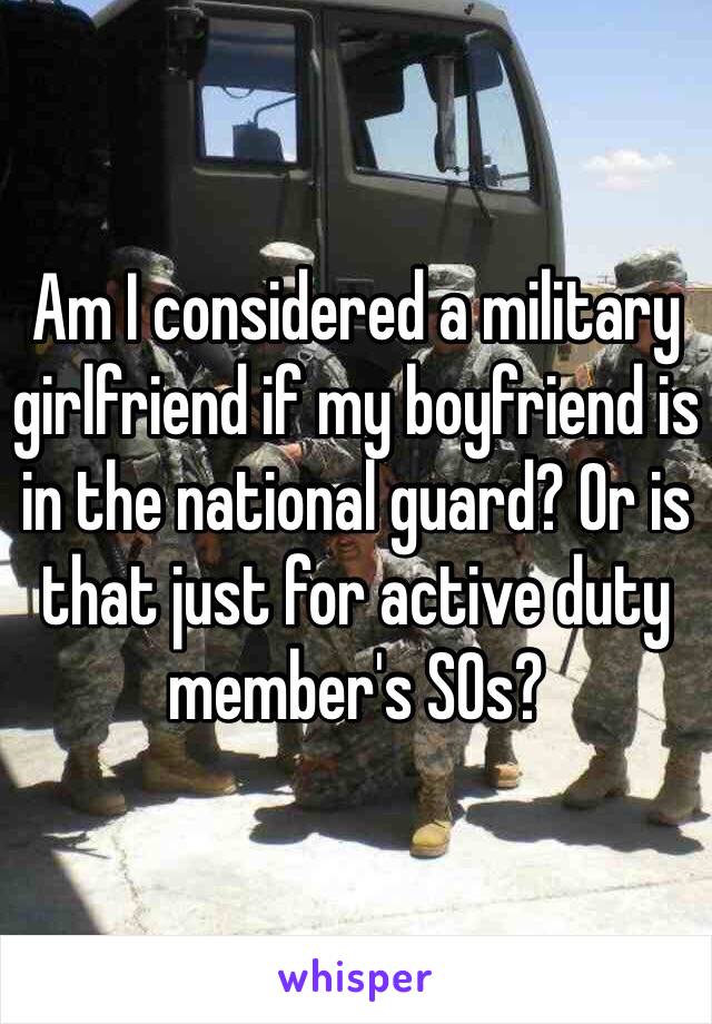 Am I considered a military girlfriend if my boyfriend is in the national guard? Or is that just for active duty member's SOs?