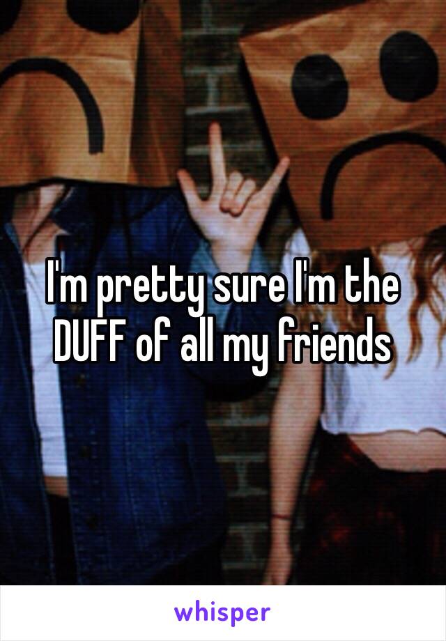 I'm pretty sure I'm the DUFF of all my friends