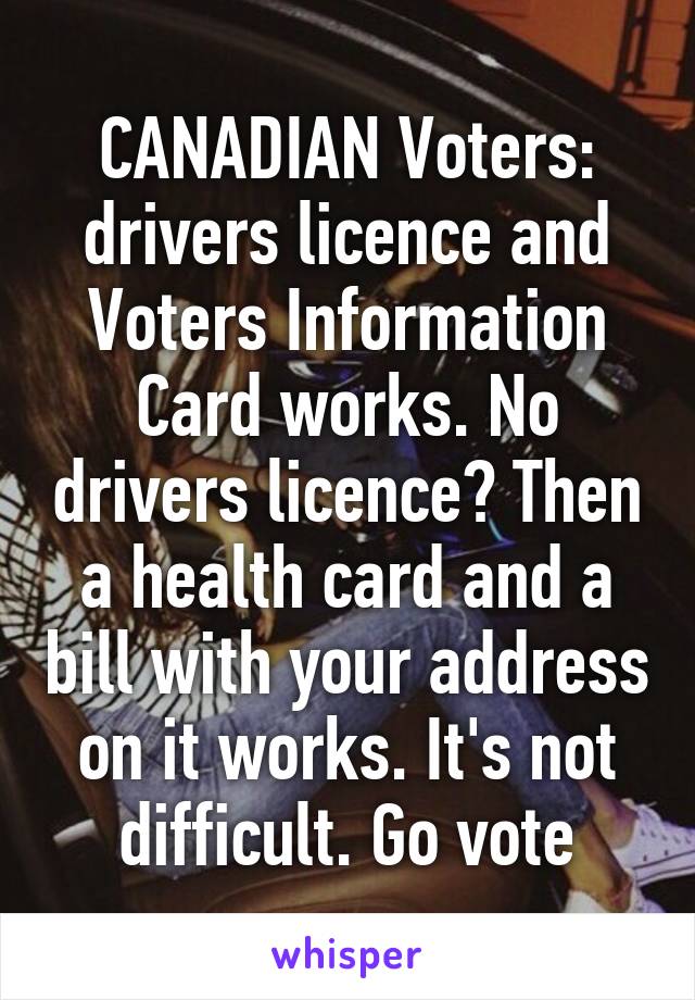 CANADIAN Voters: drivers licence and Voters Information Card works. No drivers licence? Then a health card and a bill with your address on it works. It's not difficult. Go vote