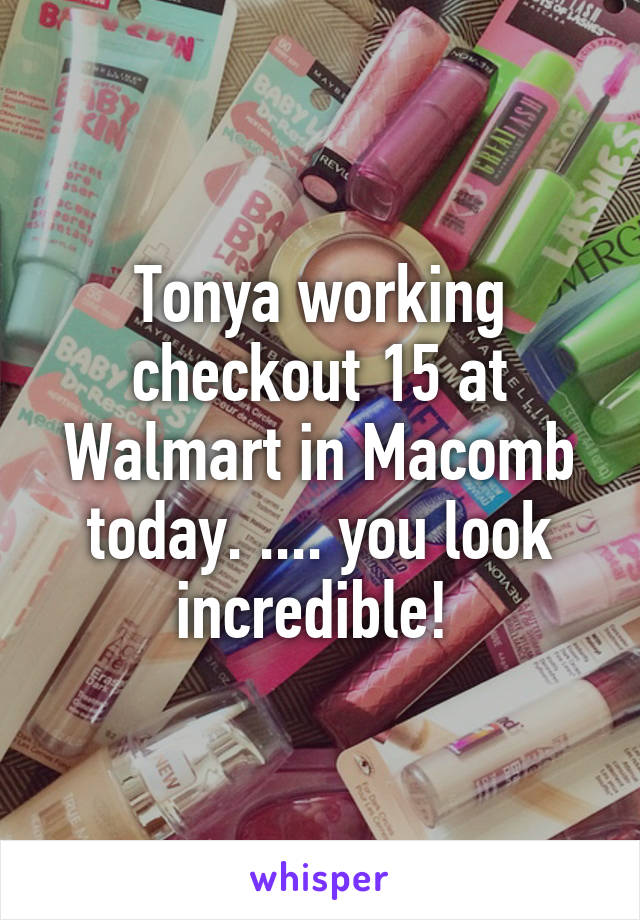 Tonya working checkout 15 at Walmart in Macomb today. .... you look incredible! 