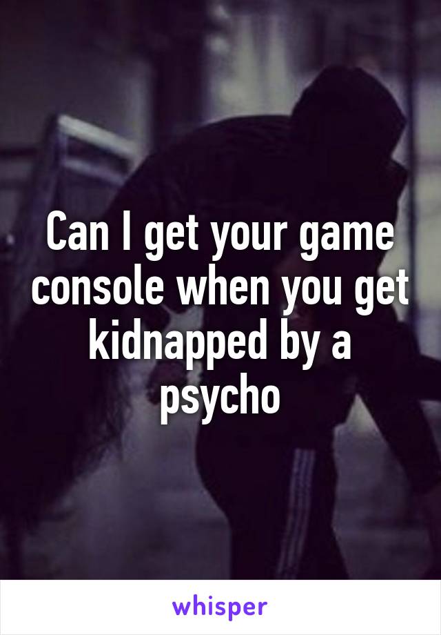 Can I get your game console when you get kidnapped by a psycho