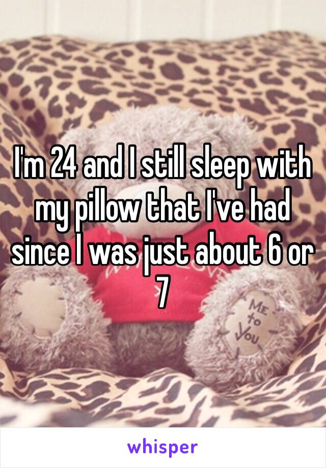 I'm 24 and I still sleep with my pillow that I've had since I was just about 6 or 7
