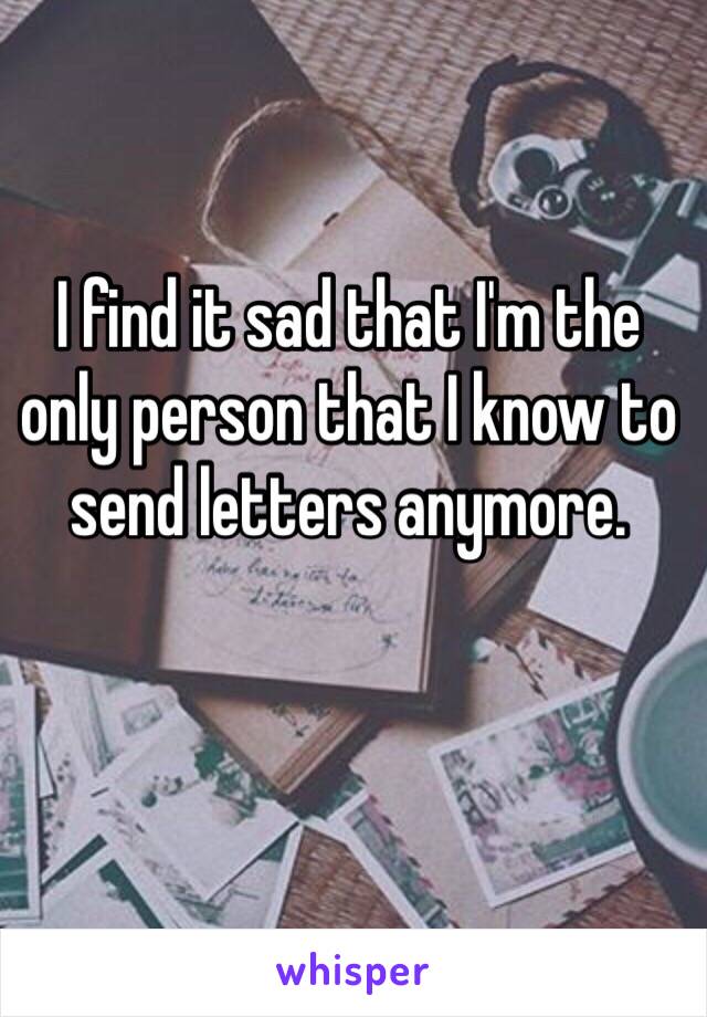 I find it sad that I'm the only person that I know to send letters anymore.