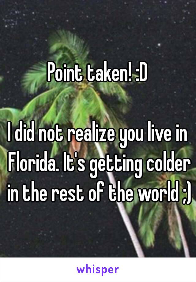 Point taken! :D

I did not realize you live in Florida. It's getting colder in the rest of the world ;)