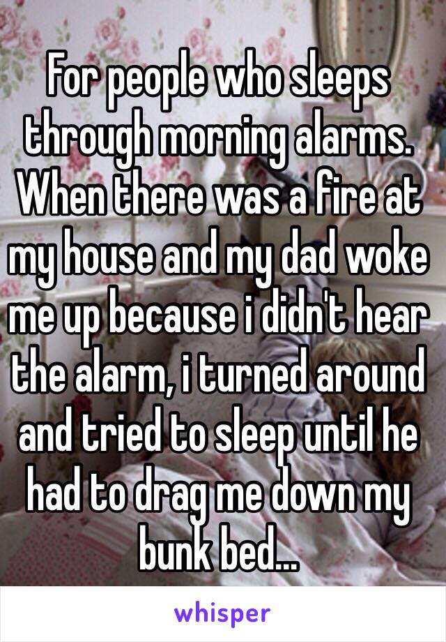 For people who sleeps through morning alarms.  When there was a fire at my house and my dad woke me up because i didn't hear the alarm, i turned around and tried to sleep until he had to drag me down my bunk bed... 