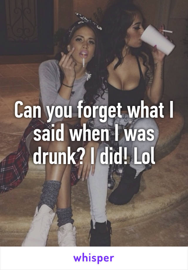 Can you forget what I said when I was drunk? I did! Lol